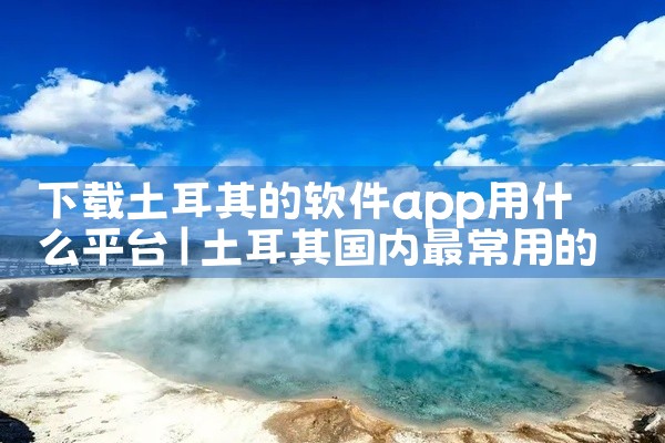 下载土耳其的软件app用什么平台
