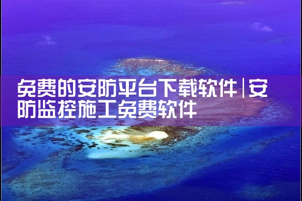 免费的安防平台下载软件
