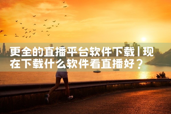 更全的直播平台软件下载
