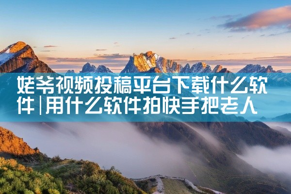姥爷视频投稿平台下载什么软件