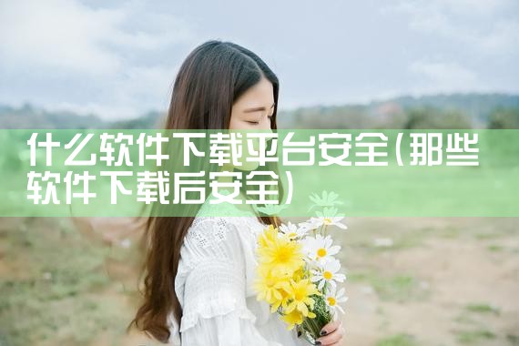 什么软件下载平台安全