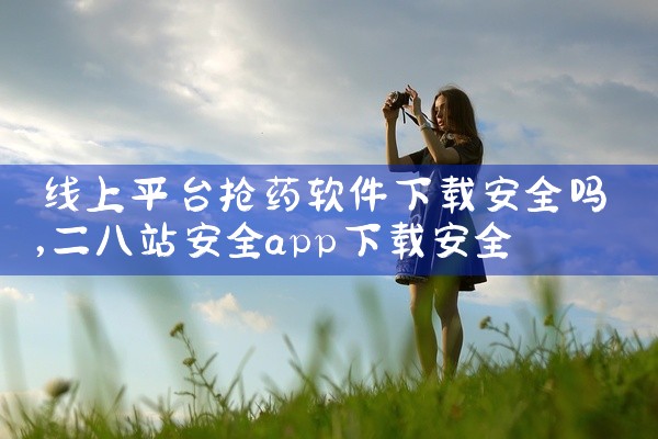 线上平台抢药软件下载安全吗