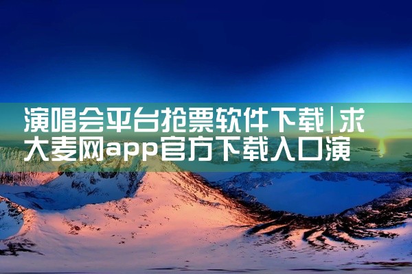 演唱会平台抢票软件下载